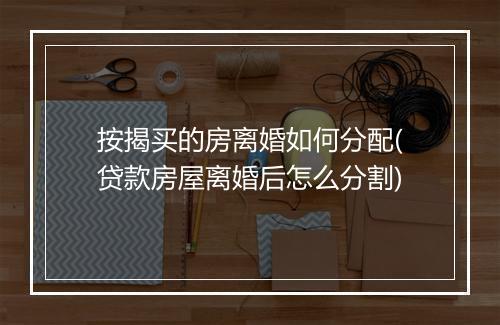 按揭买的房离婚如何分配(贷款房屋离婚后怎么分割)