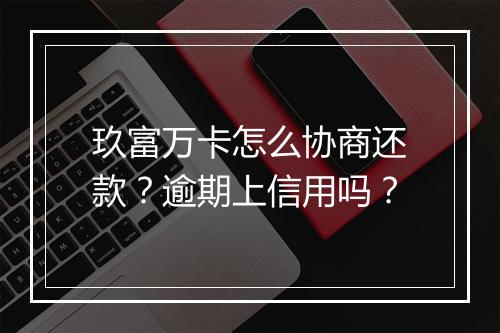 玖富万卡怎么协商还款？逾期上信用吗？