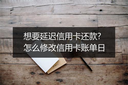 想要延迟信用卡还款?怎么修改信用卡账单日