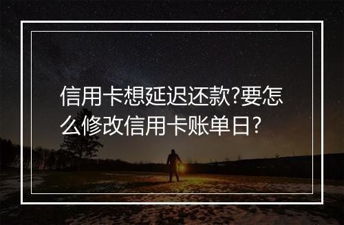 信用卡想延迟还款?要怎么修改信用卡账单日?