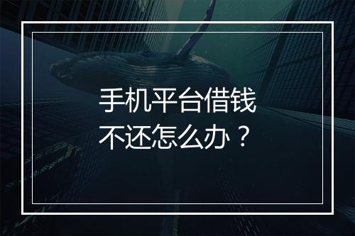 手机平台借钱不还怎么办？