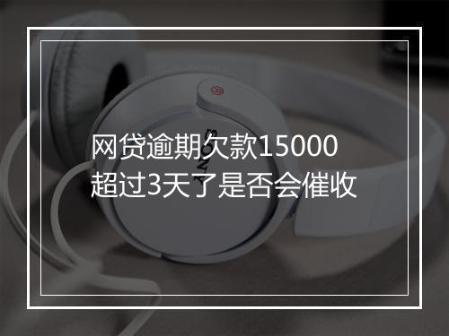网贷逾期欠款15000超过3天了是否会催收