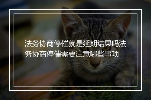 法务协商停催就是延期结果吗法务协商停催需要注意哪些事项