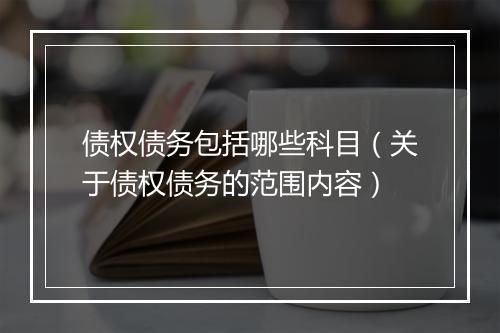债权债务包括哪些科目（关于债权债务的范围内容）