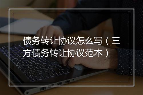 债务转让协议怎么写（三方债务转让协议范本）