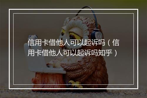 信用卡借他人可以起诉吗（信用卡借他人可以起诉吗知乎）