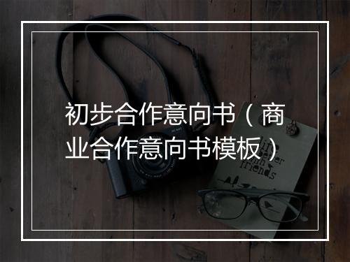 初步合作意向书（商业合作意向书模板）