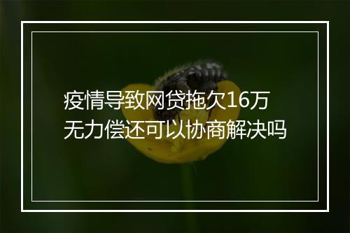 疫情导致网贷拖欠16万无力偿还可以协商解决吗