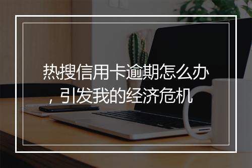 热搜信用卡逾期怎么办，引发我的经济危机