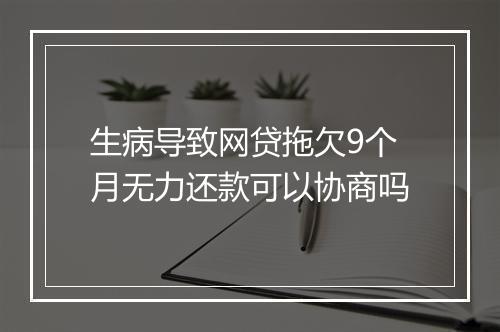 生病导致网贷拖欠9个月无力还款可以协商吗