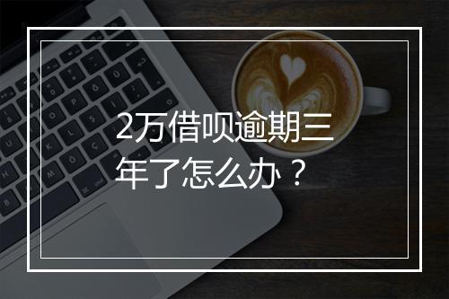 2万借呗逾期三年了怎么办？
