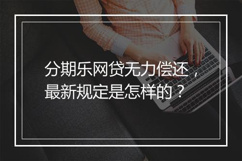 分期乐网贷无力偿还，最新规定是怎样的？