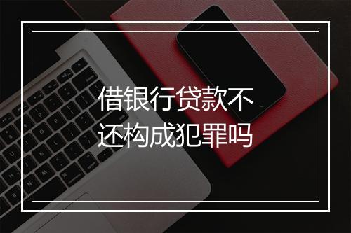 借银行贷款不还构成犯罪吗