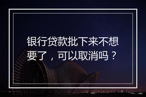 银行贷款批下来不想要了，可以取消吗？