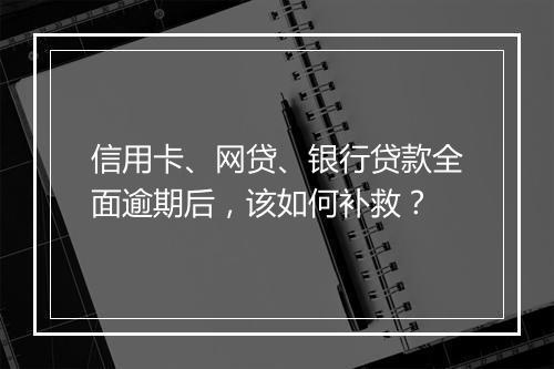 信用卡、网贷、银行贷款全面逾期后，该如何补救？