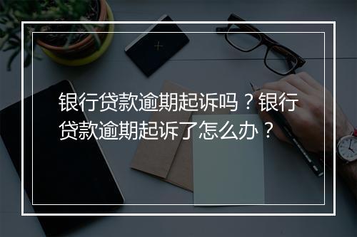 银行贷款逾期起诉吗？银行贷款逾期起诉了怎么办？