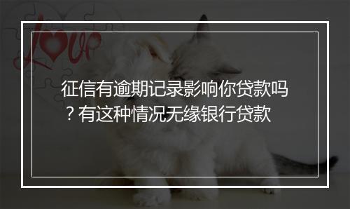 征信有逾期记录影响你贷款吗？有这种情况无缘银行贷款