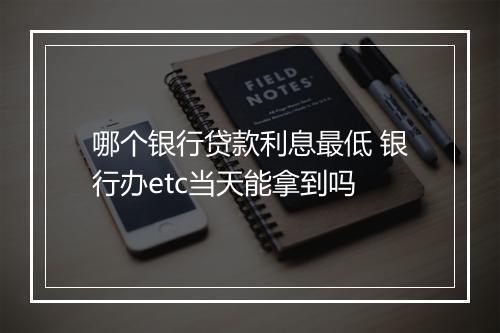 哪个银行贷款利息最低 银行办etc当天能拿到吗
