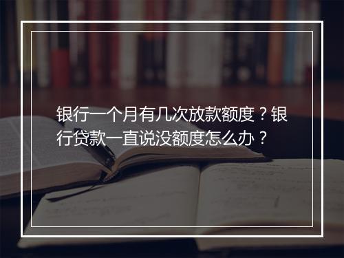 银行一个月有几次放款额度？银行贷款一直说没额度怎么办？