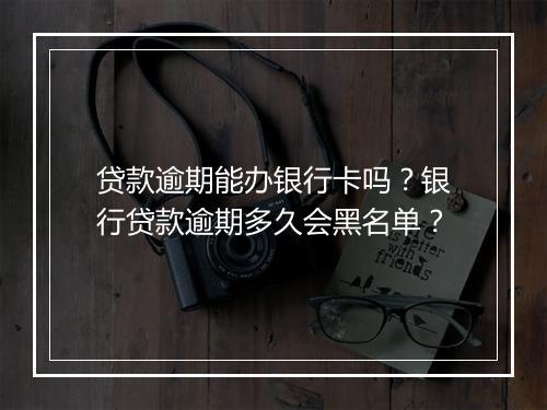 贷款逾期能办银行卡吗？银行贷款逾期多久会黑名单？