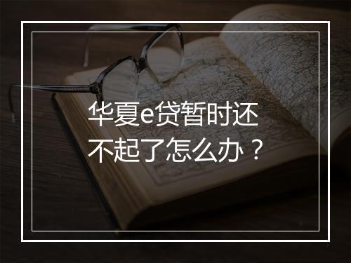 华夏e贷暂时还不起了怎么办？