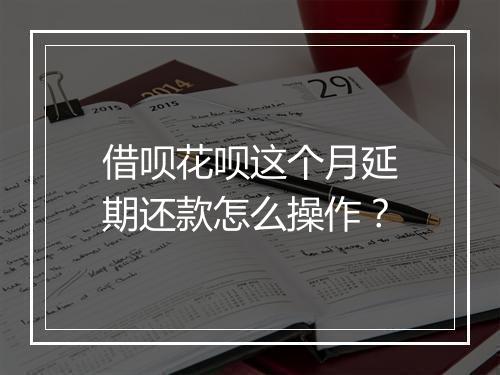 借呗花呗这个月延期还款怎么操作？