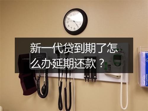 新一代贷到期了怎么办延期还款？