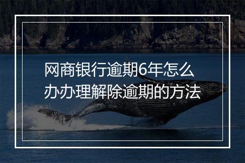 网商银行逾期6年怎么办办理解除逾期的方法
