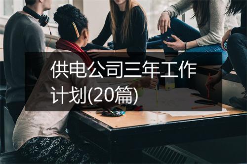 供电公司三年工作计划(20篇)