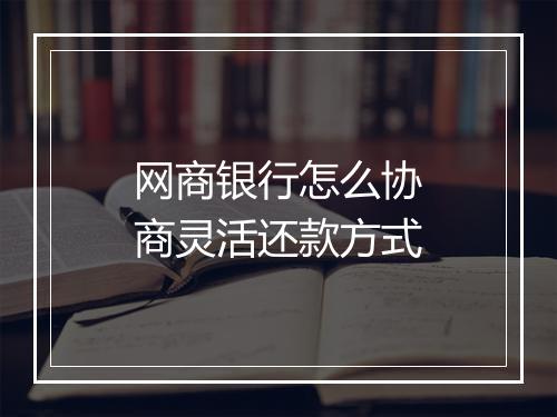 网商银行怎么协商灵活还款方式