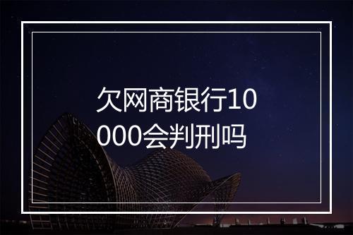 欠网商银行10000会判刑吗