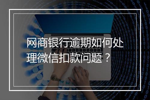 网商银行逾期如何处理微信扣款问题？