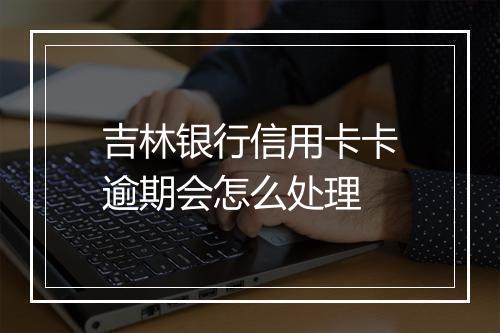 吉林银行信用卡卡逾期会怎么处理