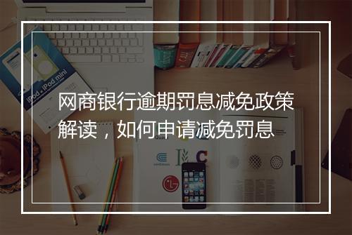 网商银行逾期罚息减免政策解读，如何申请减免罚息