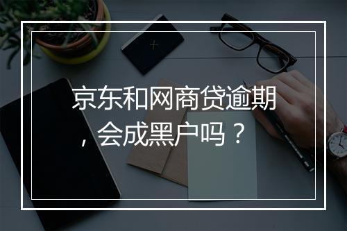 京东和网商贷逾期，会成黑户吗？