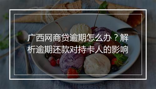 广西网商贷逾期怎么办？解析逾期还款对持卡人的影响