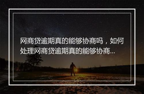 网商贷逾期真的能够协商吗，如何处理网商贷逾期真的能够协商吗问题