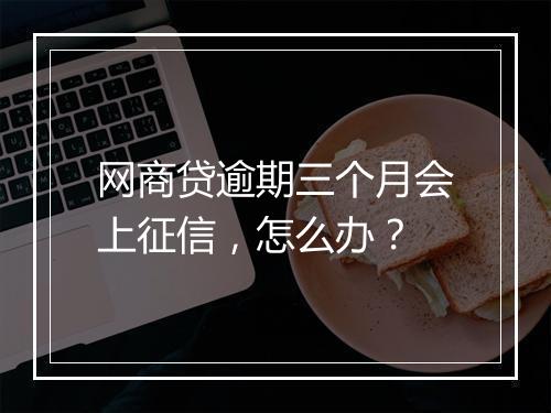网商贷逾期三个月会上征信，怎么办？