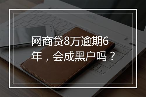网商贷8万逾期6年，会成黑户吗？
