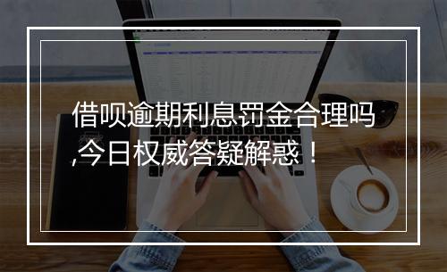 借呗逾期利息罚金合理吗,今日权威答疑解惑！