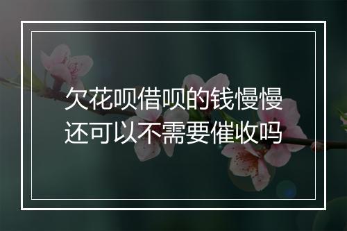 欠花呗借呗的钱慢慢还可以不需要催收吗