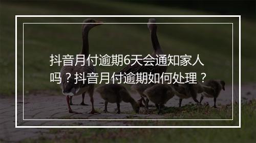 抖音月付逾期6天会通知家人吗？抖音月付逾期如何处理？