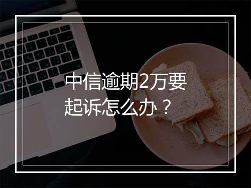 中信逾期2万要起诉怎么办？