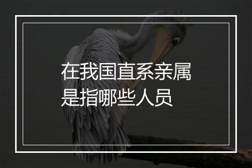 在我国直系亲属是指哪些人员