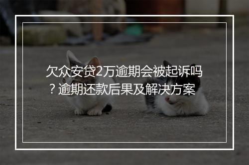 欠众安贷2万逾期会被起诉吗？逾期还款后果及解决方案