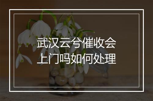 武汉云兮催收会上门吗如何处理