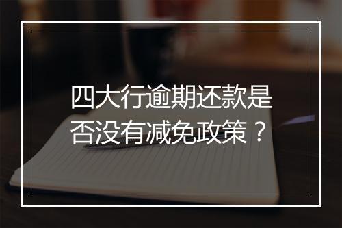 四大行逾期还款是否没有减免政策？