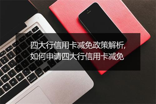 四大行信用卡减免政策解析,如何申请四大行信用卡减免