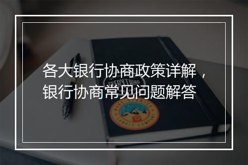 各大银行协商政策详解，银行协商常见问题解答