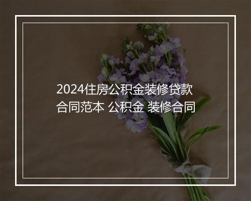 2024住房公积金装修贷款合同范本 公积金 装修合同